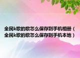 全民k歌的歌怎么保存到手機相冊（全民k歌的歌怎么保存到手機本地）