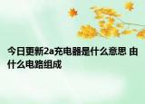 今日更新2a充電器是什么意思 由什么電路組成