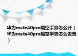 華為mate40pro隔空手勢怎么開（華為mate40pro隔空手勢怎么設置）