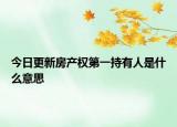 今日更新房產(chǎn)權(quán)第一持有人是什么意思