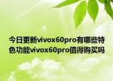 今日更新vivox60pro有哪些特色功能vivox60pro值得購買嗎