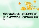 華為mate30pro第一次充電需要多少時間（華為mate30第一次充電需要多長時間）