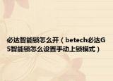 必達(dá)智能鎖怎么開（betech必達(dá)G5智能鎖怎么設(shè)置手動上鎖模式）