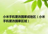 小米手機更改國家或地區(qū)（小米手機更改國家區(qū)域）