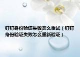 釘釘身份驗(yàn)證失敗怎么重試（釘釘身份驗(yàn)證失敗怎么重新驗(yàn)證）