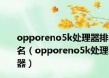 opporeno5k處理器排名（opporeno5k處理器）