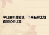 今日更新誰(shuí)能說(shuō)一下商品房土地面積如何計(jì)算