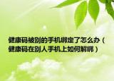 健康碼被別的手機(jī)綁定了怎么辦（健康碼在別人手機(jī)上如何解綁）