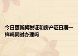 今日更新契稅證和房產證日期一樣嗎同時辦理嗎
