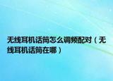 無線耳機話筒怎么調(diào)頻配對（無線耳機話筒在哪）