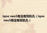 iqoo neo5有沒有耳機孔（iqoo neo5有沒有耳機孔）
