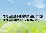 華為音量鍵不能調媒體音量（華為手機音量鍵控制不了媒體音量）