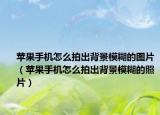 蘋果手機(jī)怎么拍出背景模糊的圖片（蘋果手機(jī)怎么拍出背景模糊的照片）