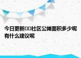 今日更新??社區(qū)公攤面積多少呢有什么建議呢