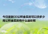 今日更新??公積金買(mǎi)房可以貸多少用公積金買(mǎi)房有什么益處呢