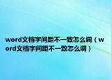 word文檔字間距不一致怎么調（word文檔字間距不一致怎么調）