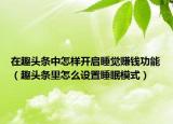 在趣頭條中怎樣開啟睡覺賺錢功能（趣頭條里怎么設(shè)置睡眠模式）