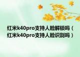 紅米k40pro支持人臉解鎖嗎（紅米k40pro支持人臉識(shí)別嗎）