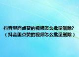 抖音里面點(diǎn)贊的視頻怎么批量刪除?（抖音里點(diǎn)贊的視頻怎么批量刪除）