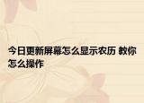 今日更新屏幕怎么顯示農(nóng)歷 教你怎么操作