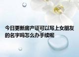 今日更新房產證可以寫上女朋友的名字嗎怎么辦手續(xù)呢