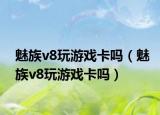 魅族v8玩游戲卡嗎（魅族v8玩游戲卡嗎）