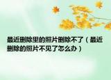 最近刪除里的照片刪除不了（最近刪除的照片不見了怎么辦）