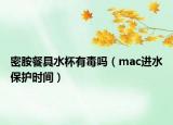 密胺餐具水杯有毒嗎（mac進(jìn)水保護(hù)時(shí)間）