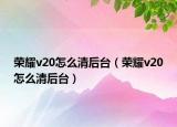 榮耀v20怎么清后臺(tái)（榮耀v20怎么清后臺(tái)）