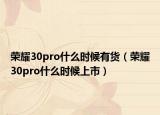 榮耀30pro什么時(shí)候有貨（榮耀30pro什么時(shí)候上市）