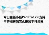 今日更新小新PadPro12.6支持平行視界嗎怎么設(shè)置平行視界