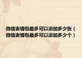 微信表情包最多可以添加多少張（微信表情包最多可以添加多少個(gè)）