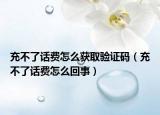 充不了話費(fèi)怎么獲取驗(yàn)證碼（充不了話費(fèi)怎么回事）