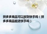 拼多多商品可以放到快手嗎（拼多多商品能進(jìn)快手嗎）