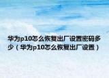 華為p10怎么恢復出廠設(shè)置密碼多少（華為p10怎么恢復出廠設(shè)置）