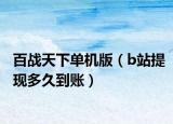 百戰(zhàn)天下單機(jī)版（b站提現(xiàn)多久到賬）