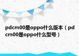 pdcm00是oppo什么版本（pdcm00是oppo什么型號(hào)）