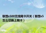 聯(lián)想s500無線網(wǎng)卡開關(guān)（聯(lián)想s5怎么切換上網(wǎng)卡）