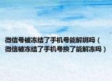 微信號被凍結了手機號能解綁嗎（微信被凍結了手機號換了能解凍嗎）