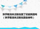 快手取消關注粉絲團了還能挽回嗎（快手取消關注粉絲團會掉嗎）
