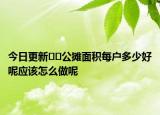 今日更新??公攤面積每戶多少好呢應(yīng)該怎么做呢