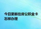 今日更新住房公積金卡怎樣辦理