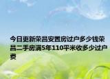 今日更新榮昌安置房過戶多少錢榮昌二手房滿5年110平米收多少過戶費(fèi)