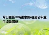 今日更新??裝修提取住房公積金手續(xù)是哪些