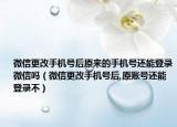 微信更改手機號后原來的手機號還能登錄微信嗎（微信更改手機號后,原賬號還能登錄不）