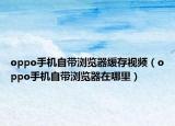 oppo手機(jī)自帶瀏覽器緩存視頻（oppo手機(jī)自帶瀏覽器在哪里）