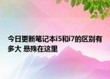 今日更新筆記本i5和i7的區(qū)別有多大 懸殊在這里