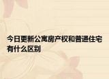 今日更新公寓房產權和普通住宅有什么區(qū)別