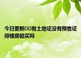 今日更新??有土地證沒有預(yù)售證得樓房能買嗎