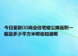 今日更新??商業(yè)住宅樓公攤面積一般是多少平方米呢誰知道呢